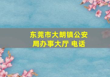 东莞市大朗镇公安局办事大厅 电话